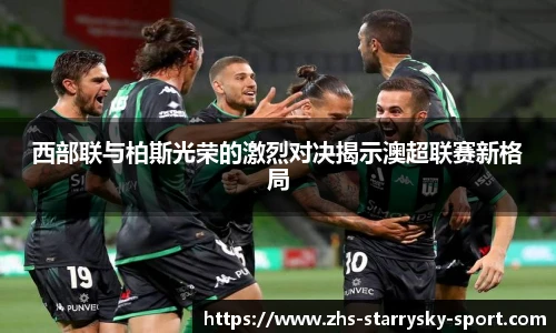 西部联与柏斯光荣的激烈对决揭示澳超联赛新格局