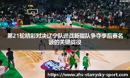 第21轮精彩对决辽宁队迎战新疆队争夺季后赛名额的关键战役