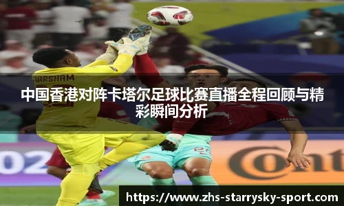 中国香港对阵卡塔尔足球比赛直播全程回顾与精彩瞬间分析