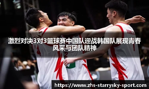 激烈对决3对3篮球赛中国队迎战韩国队展现青春风采与团队精神