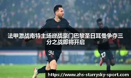 法甲激战南特主场迎战豪门巴黎圣日耳曼争夺三分之战即将开启