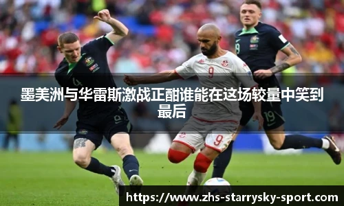 墨美洲与华雷斯激战正酣谁能在这场较量中笑到最后