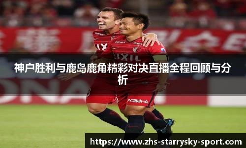 神户胜利与鹿岛鹿角精彩对决直播全程回顾与分析