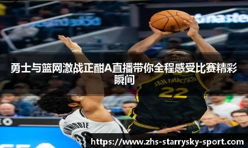 勇士与篮网激战正酣A直播带你全程感受比赛精彩瞬间