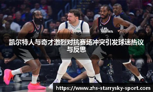 凯尔特人与奇才激烈对抗赛场冲突引发球迷热议与反思
