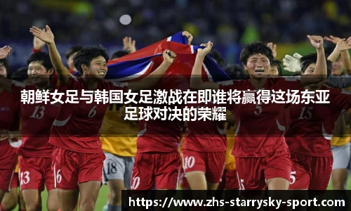 朝鲜女足与韩国女足激战在即谁将赢得这场东亚足球对决的荣耀