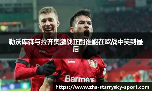 勒沃库森与拉齐奥激战正酣谁能在欧战中笑到最后