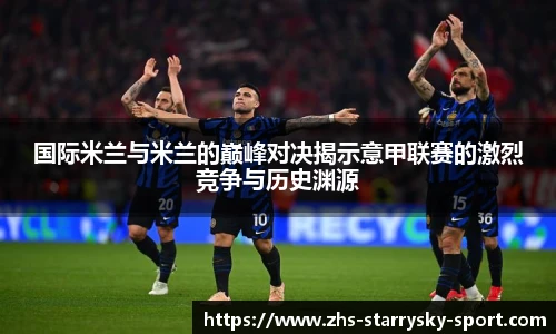 国际米兰与米兰的巅峰对决揭示意甲联赛的激烈竞争与历史渊源